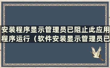 安装程序显示管理员已阻止此应用程序运行（软件安装显示管理员已阻止此应用程序运行 我该怎么办）